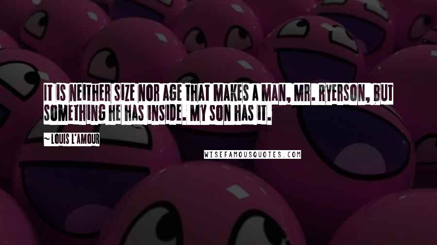 Louis L'Amour Quotes: It is neither size nor age that makes a man, Mr. Ryerson, but something he has inside. My son has it.