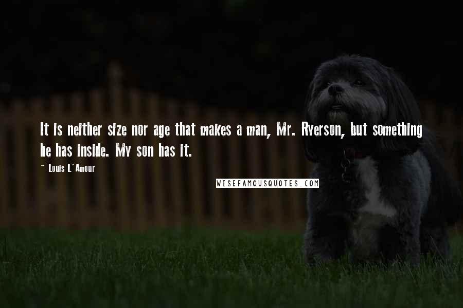 Louis L'Amour Quotes: It is neither size nor age that makes a man, Mr. Ryerson, but something he has inside. My son has it.