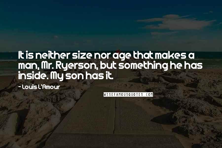 Louis L'Amour Quotes: It is neither size nor age that makes a man, Mr. Ryerson, but something he has inside. My son has it.