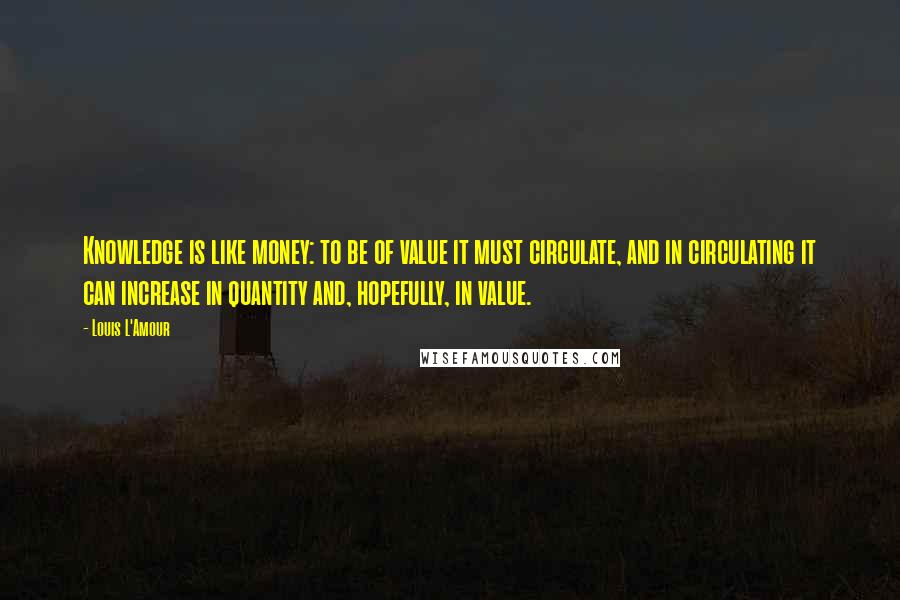 Louis L'Amour Quotes: Knowledge is like money: to be of value it must circulate, and in circulating it can increase in quantity and, hopefully, in value.