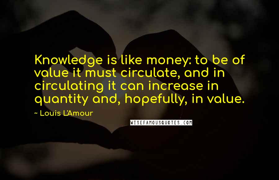 Louis L'Amour Quotes: Knowledge is like money: to be of value it must circulate, and in circulating it can increase in quantity and, hopefully, in value.