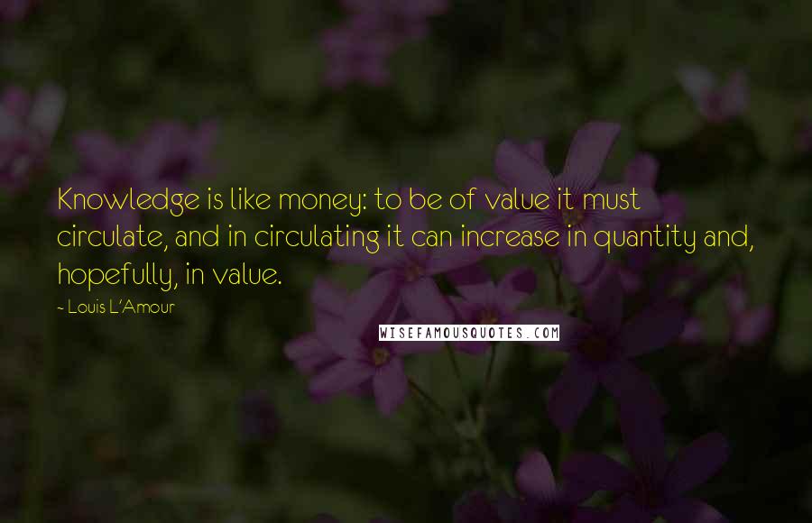 Louis L'Amour Quotes: Knowledge is like money: to be of value it must circulate, and in circulating it can increase in quantity and, hopefully, in value.