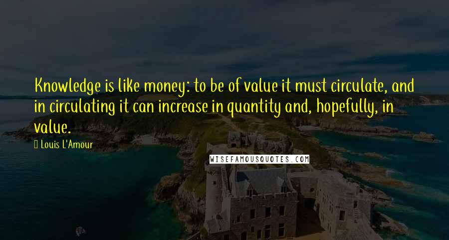 Louis L'Amour Quotes: Knowledge is like money: to be of value it must circulate, and in circulating it can increase in quantity and, hopefully, in value.