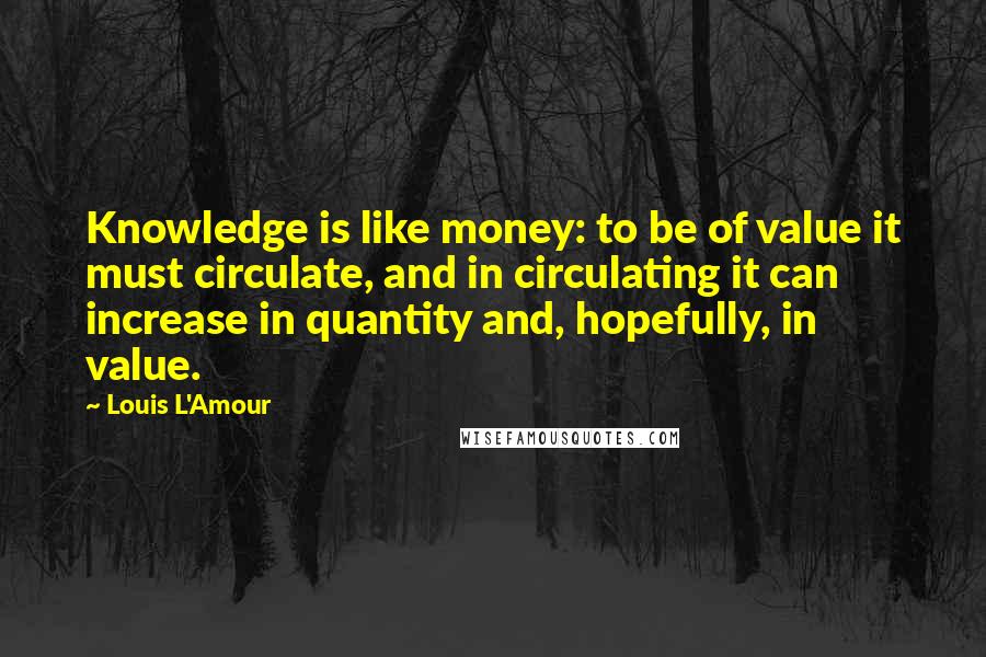 Louis L'Amour Quotes: Knowledge is like money: to be of value it must circulate, and in circulating it can increase in quantity and, hopefully, in value.