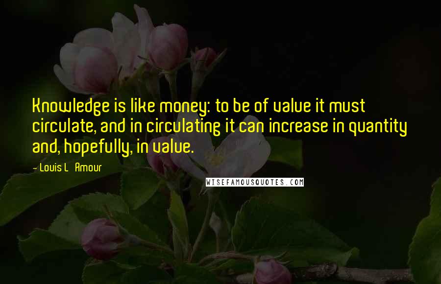 Louis L'Amour Quotes: Knowledge is like money: to be of value it must circulate, and in circulating it can increase in quantity and, hopefully, in value.
