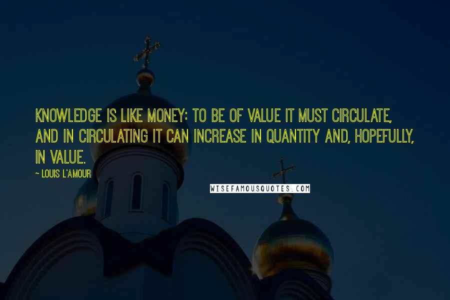 Louis L'Amour Quotes: Knowledge is like money: to be of value it must circulate, and in circulating it can increase in quantity and, hopefully, in value.