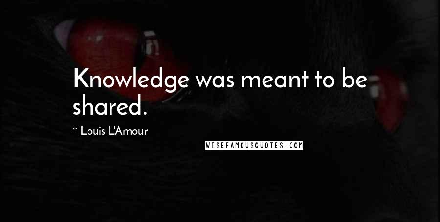 Louis L'Amour Quotes: Knowledge was meant to be shared.