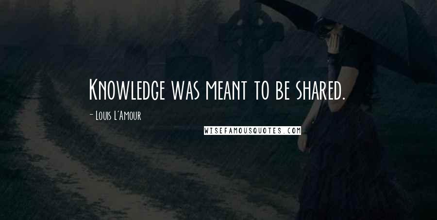 Louis L'Amour Quotes: Knowledge was meant to be shared.