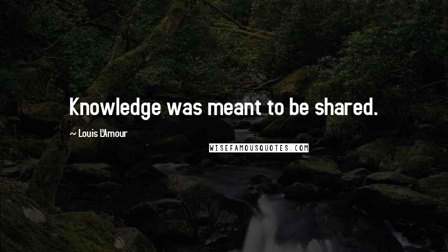 Louis L'Amour Quotes: Knowledge was meant to be shared.