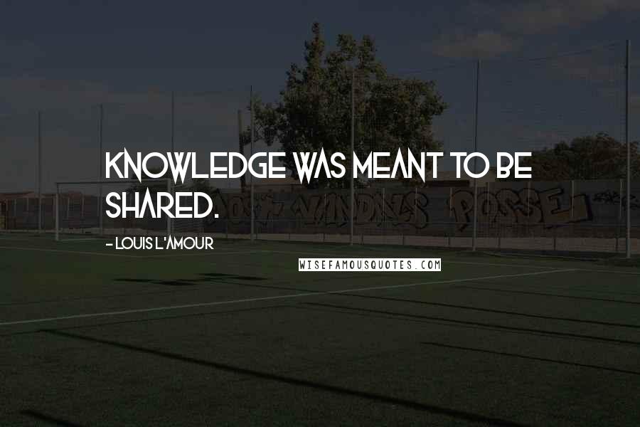 Louis L'Amour Quotes: Knowledge was meant to be shared.