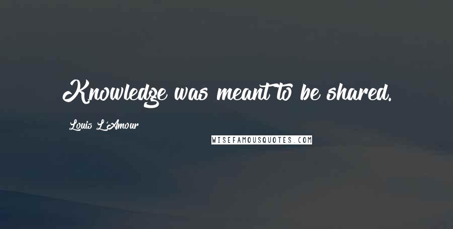 Louis L'Amour Quotes: Knowledge was meant to be shared.