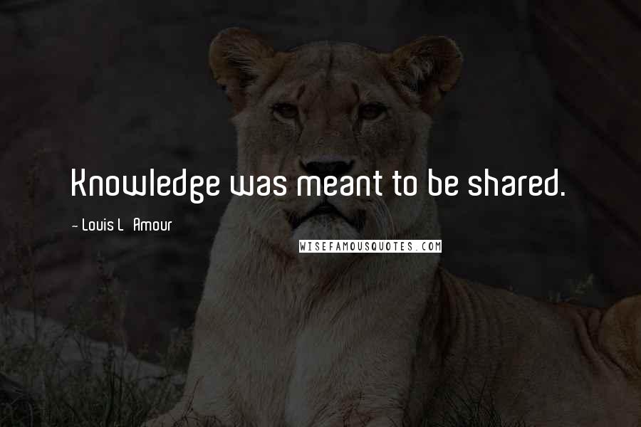 Louis L'Amour Quotes: Knowledge was meant to be shared.