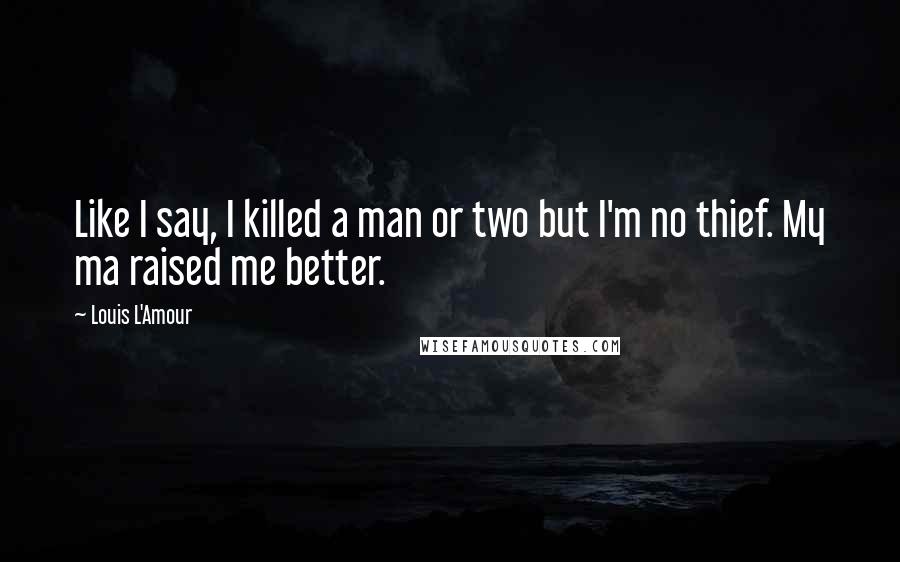 Louis L'Amour Quotes: Like I say, I killed a man or two but I'm no thief. My ma raised me better.