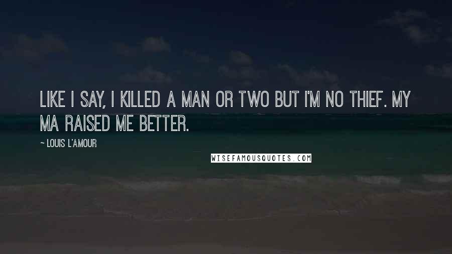 Louis L'Amour Quotes: Like I say, I killed a man or two but I'm no thief. My ma raised me better.