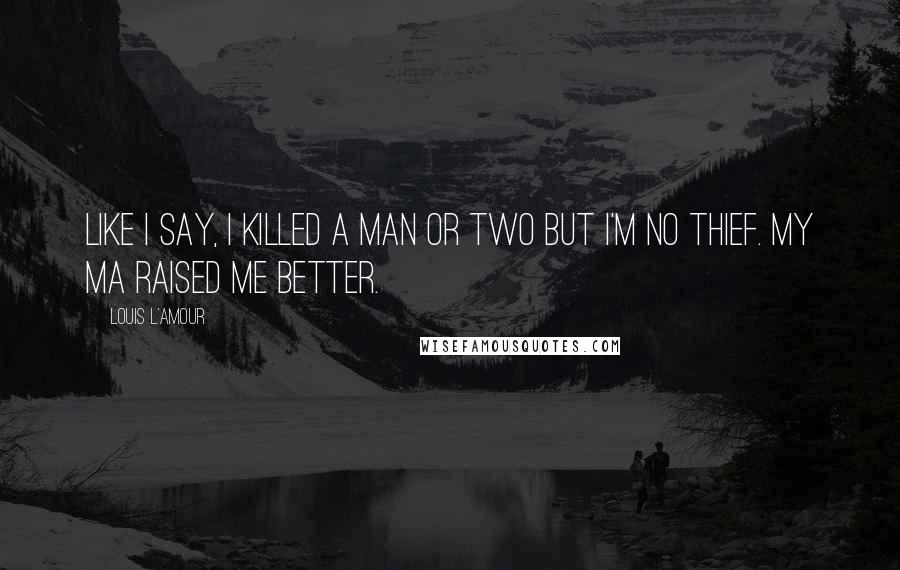 Louis L'Amour Quotes: Like I say, I killed a man or two but I'm no thief. My ma raised me better.