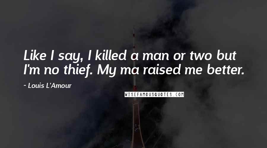 Louis L'Amour Quotes: Like I say, I killed a man or two but I'm no thief. My ma raised me better.