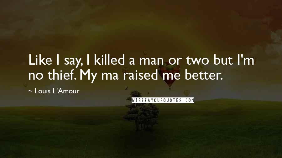 Louis L'Amour Quotes: Like I say, I killed a man or two but I'm no thief. My ma raised me better.