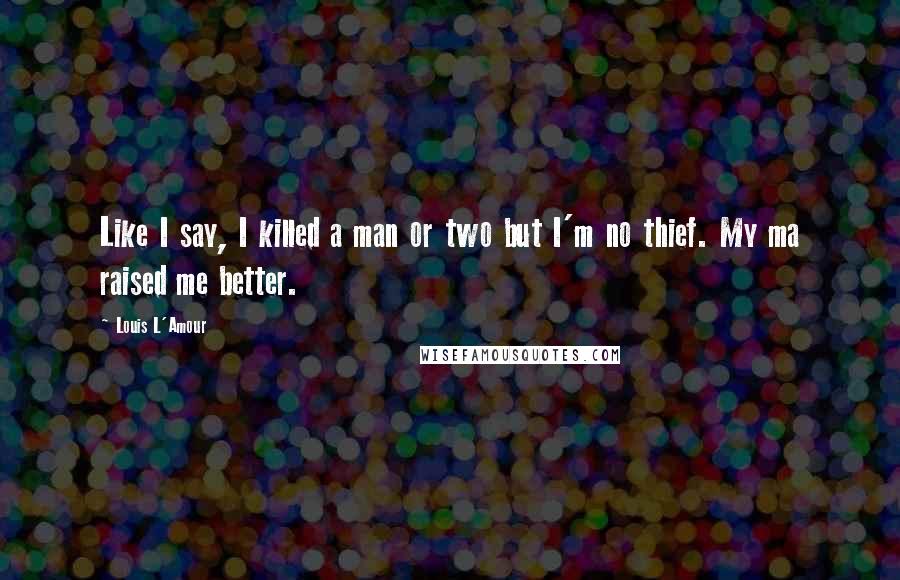 Louis L'Amour Quotes: Like I say, I killed a man or two but I'm no thief. My ma raised me better.