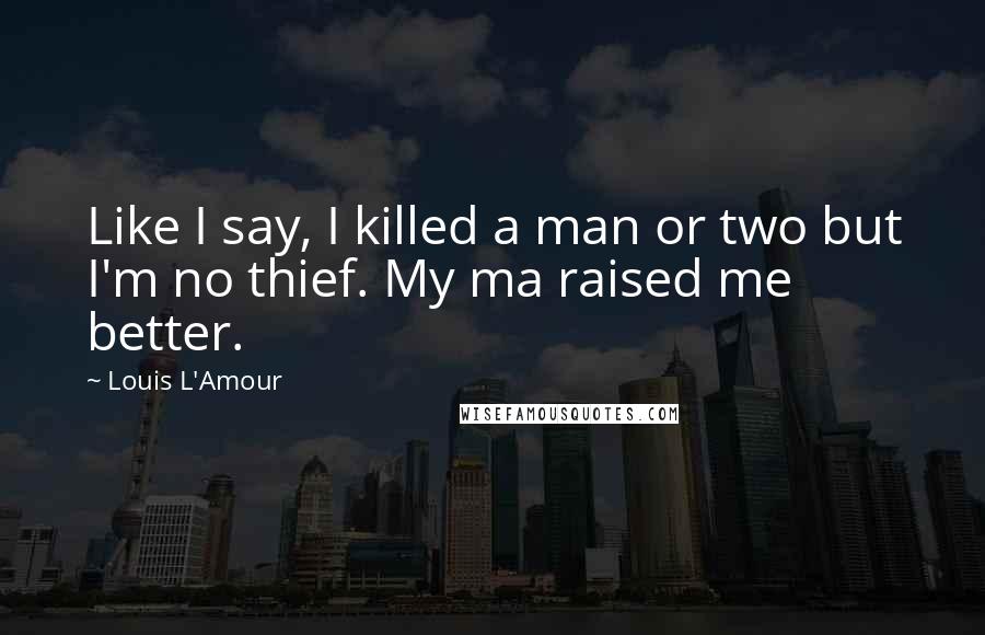 Louis L'Amour Quotes: Like I say, I killed a man or two but I'm no thief. My ma raised me better.