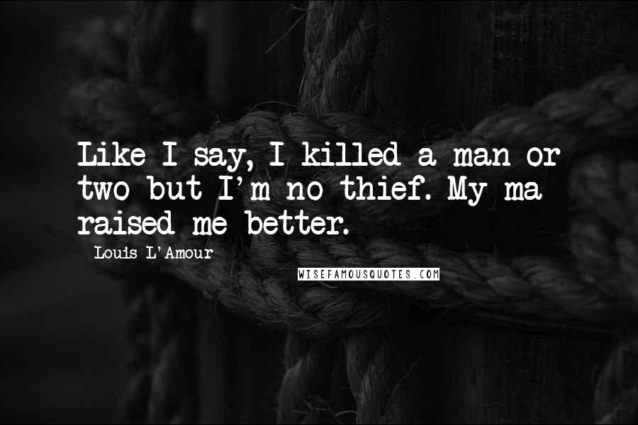 Louis L'Amour Quotes: Like I say, I killed a man or two but I'm no thief. My ma raised me better.