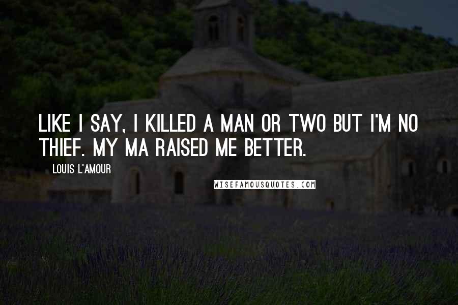 Louis L'Amour Quotes: Like I say, I killed a man or two but I'm no thief. My ma raised me better.