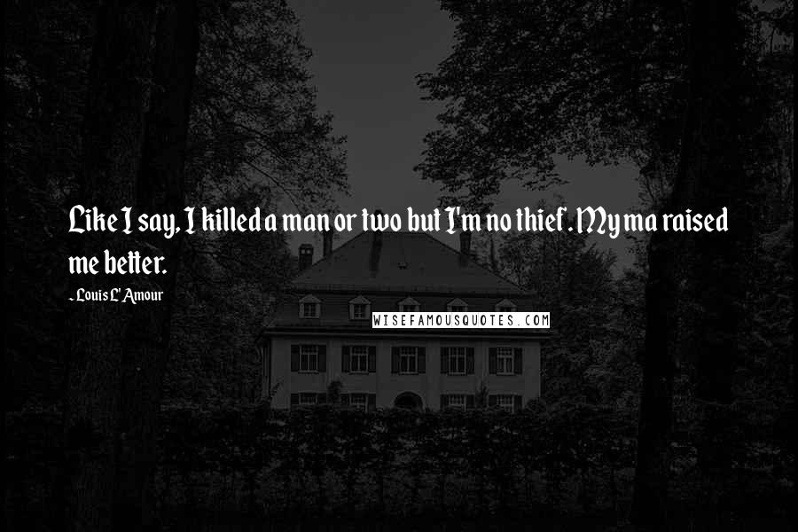 Louis L'Amour Quotes: Like I say, I killed a man or two but I'm no thief. My ma raised me better.