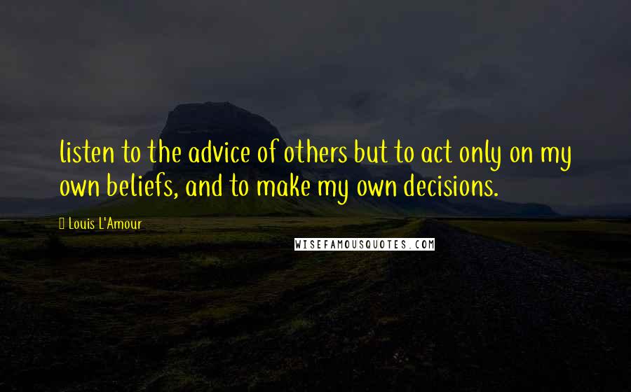 Louis L'Amour Quotes: listen to the advice of others but to act only on my own beliefs, and to make my own decisions.