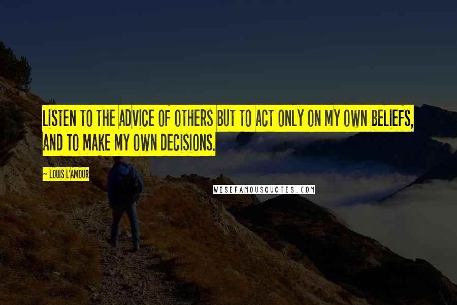 Louis L'Amour Quotes: listen to the advice of others but to act only on my own beliefs, and to make my own decisions.