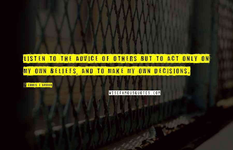 Louis L'Amour Quotes: listen to the advice of others but to act only on my own beliefs, and to make my own decisions.