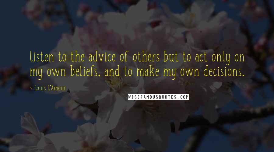 Louis L'Amour Quotes: listen to the advice of others but to act only on my own beliefs, and to make my own decisions.