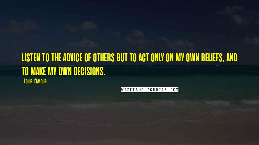 Louis L'Amour Quotes: listen to the advice of others but to act only on my own beliefs, and to make my own decisions.