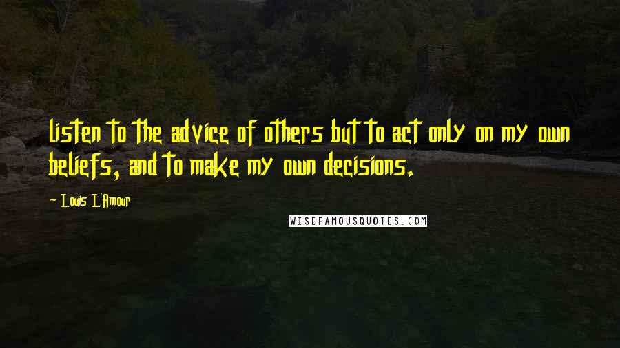 Louis L'Amour Quotes: listen to the advice of others but to act only on my own beliefs, and to make my own decisions.