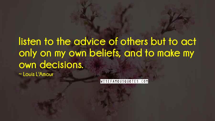 Louis L'Amour Quotes: listen to the advice of others but to act only on my own beliefs, and to make my own decisions.