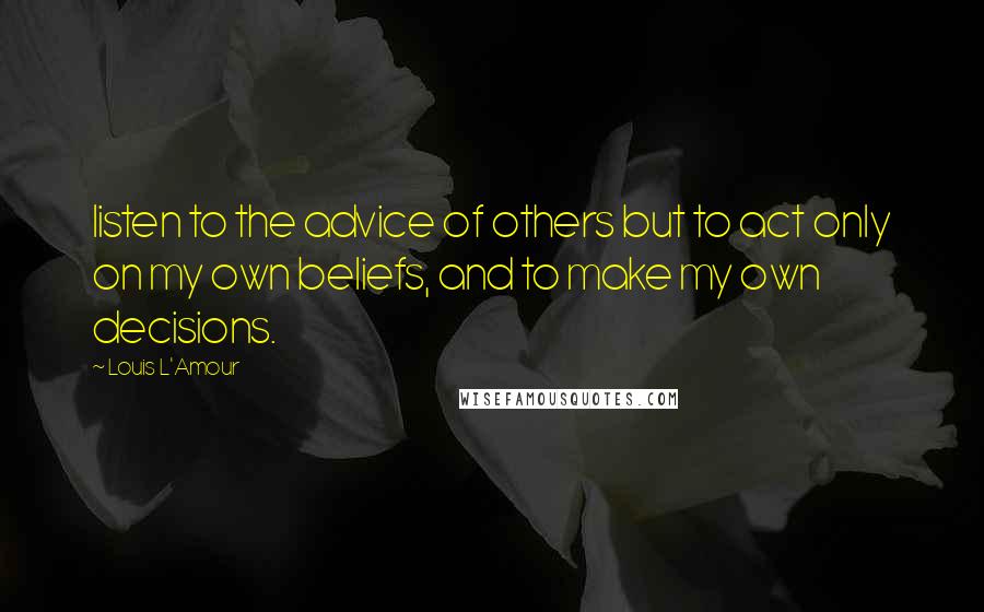 Louis L'Amour Quotes: listen to the advice of others but to act only on my own beliefs, and to make my own decisions.