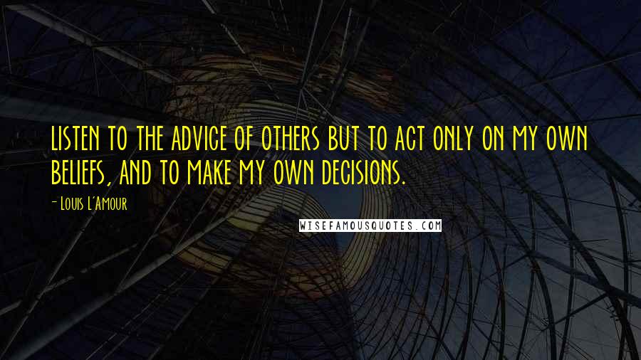 Louis L'Amour Quotes: listen to the advice of others but to act only on my own beliefs, and to make my own decisions.