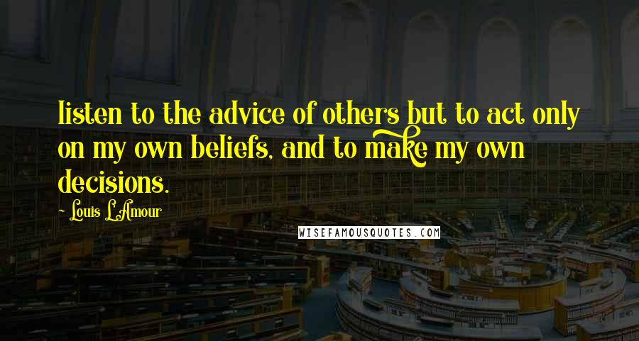 Louis L'Amour Quotes: listen to the advice of others but to act only on my own beliefs, and to make my own decisions.