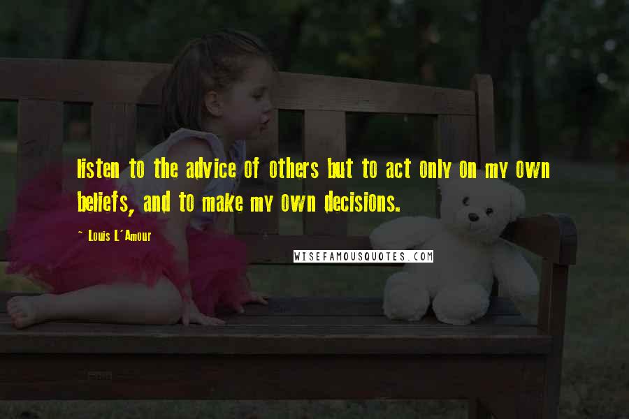 Louis L'Amour Quotes: listen to the advice of others but to act only on my own beliefs, and to make my own decisions.