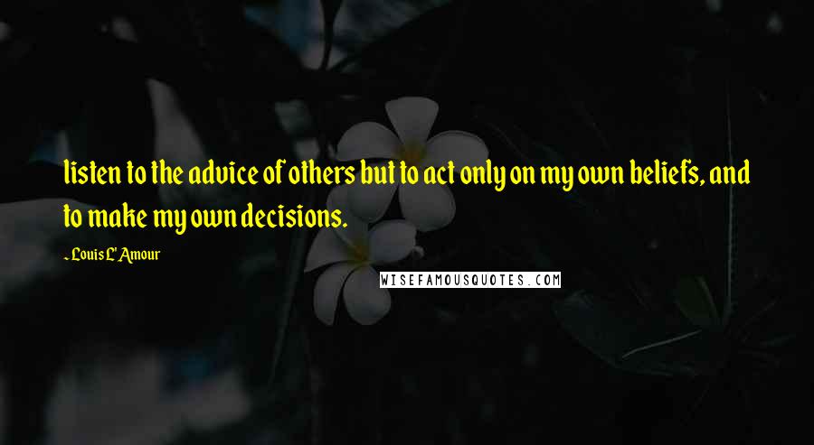 Louis L'Amour Quotes: listen to the advice of others but to act only on my own beliefs, and to make my own decisions.