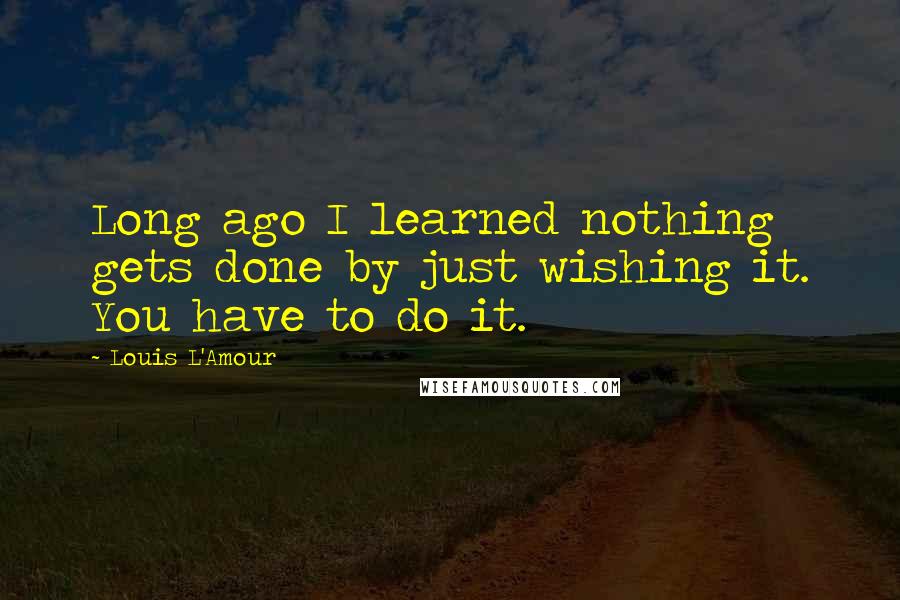 Louis L'Amour Quotes: Long ago I learned nothing gets done by just wishing it. You have to do it.