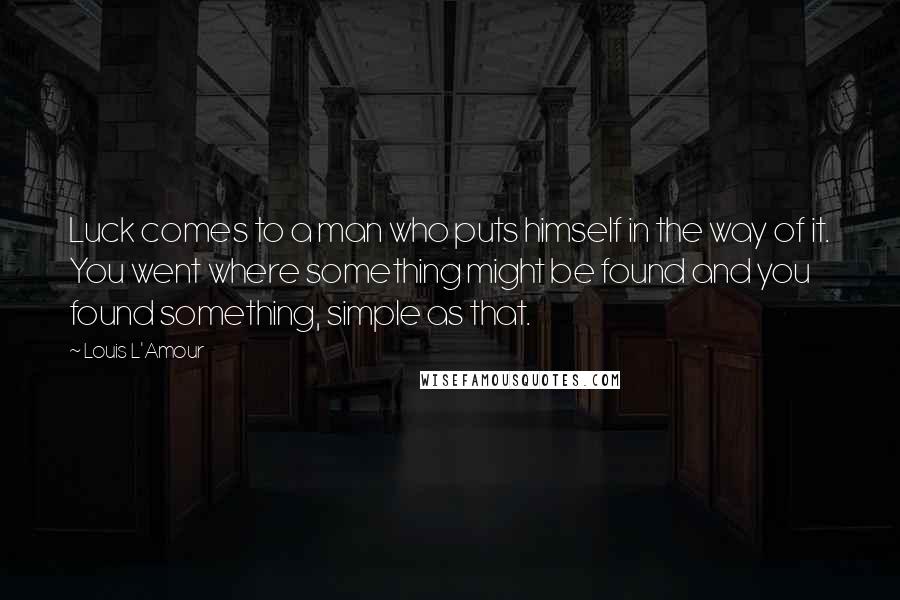 Louis L'Amour Quotes: Luck comes to a man who puts himself in the way of it. You went where something might be found and you found something, simple as that.