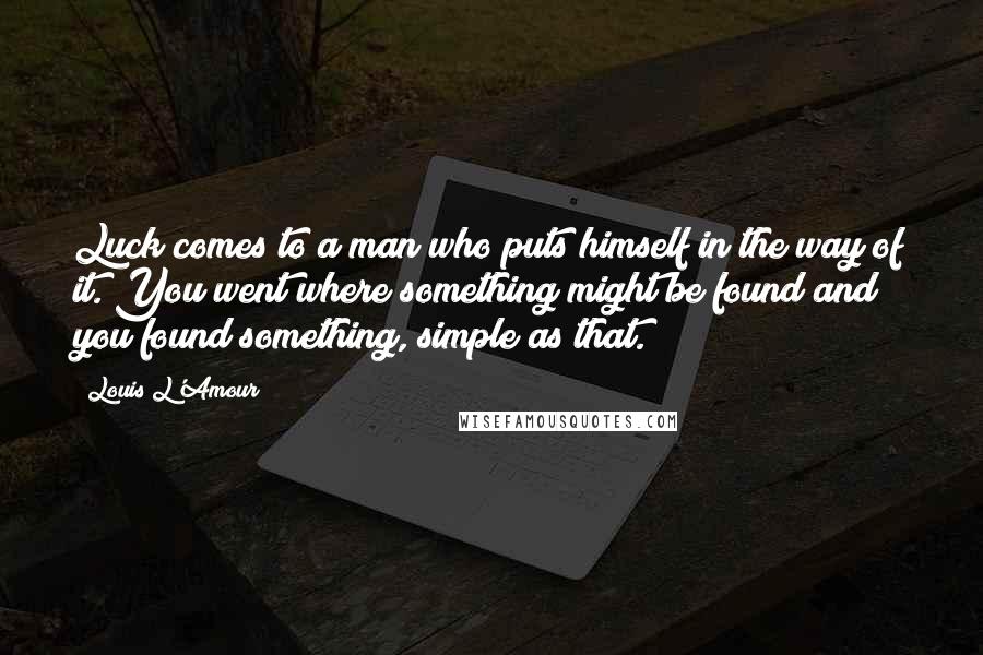 Louis L'Amour Quotes: Luck comes to a man who puts himself in the way of it. You went where something might be found and you found something, simple as that.