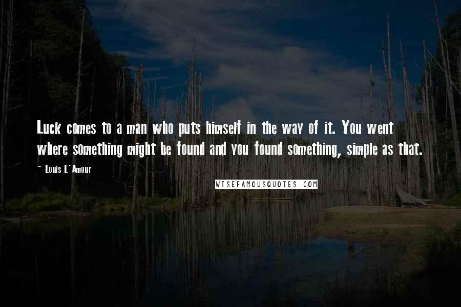 Louis L'Amour Quotes: Luck comes to a man who puts himself in the way of it. You went where something might be found and you found something, simple as that.