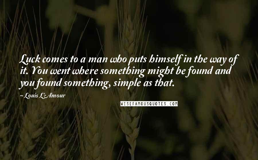 Louis L'Amour Quotes: Luck comes to a man who puts himself in the way of it. You went where something might be found and you found something, simple as that.