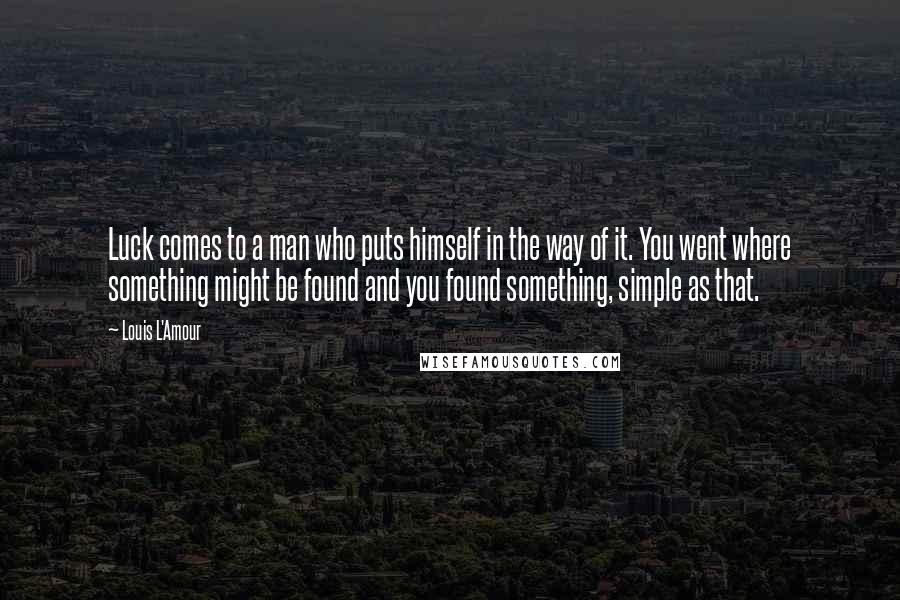 Louis L'Amour Quotes: Luck comes to a man who puts himself in the way of it. You went where something might be found and you found something, simple as that.