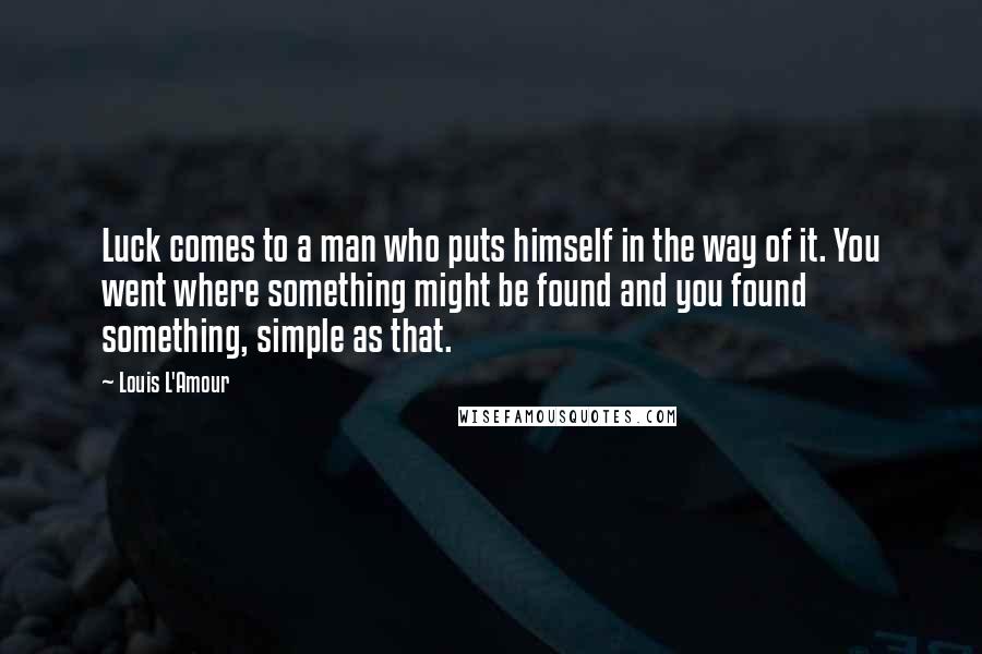 Louis L'Amour Quotes: Luck comes to a man who puts himself in the way of it. You went where something might be found and you found something, simple as that.