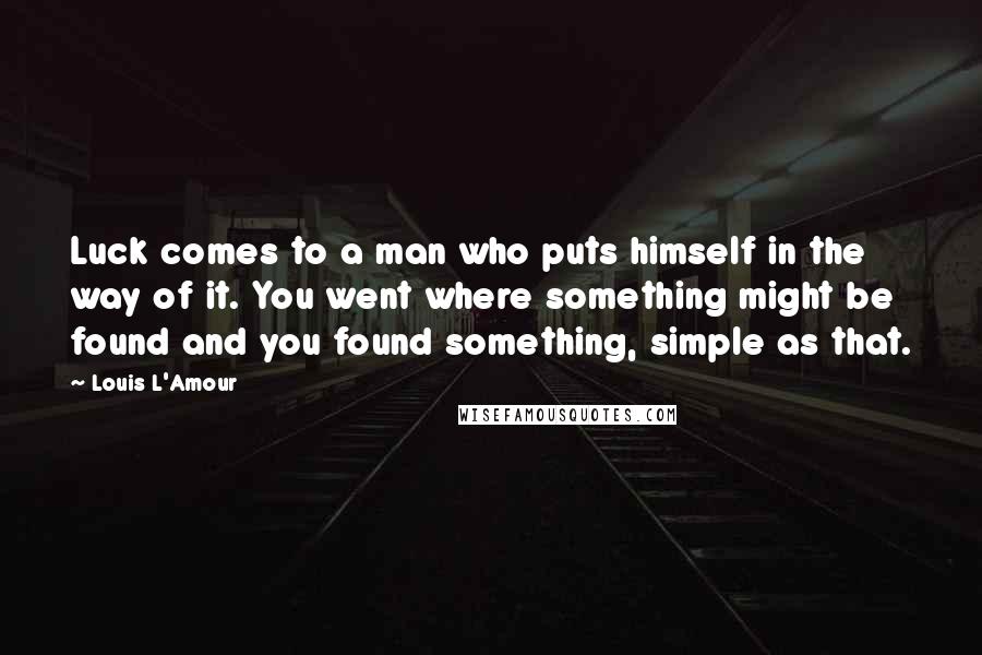 Louis L'Amour Quotes: Luck comes to a man who puts himself in the way of it. You went where something might be found and you found something, simple as that.