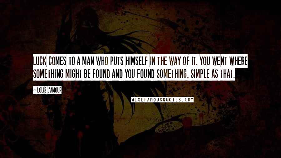 Louis L'Amour Quotes: Luck comes to a man who puts himself in the way of it. You went where something might be found and you found something, simple as that.