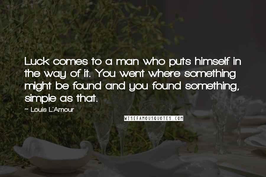 Louis L'Amour Quotes: Luck comes to a man who puts himself in the way of it. You went where something might be found and you found something, simple as that.