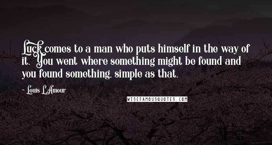 Louis L'Amour Quotes: Luck comes to a man who puts himself in the way of it. You went where something might be found and you found something, simple as that.