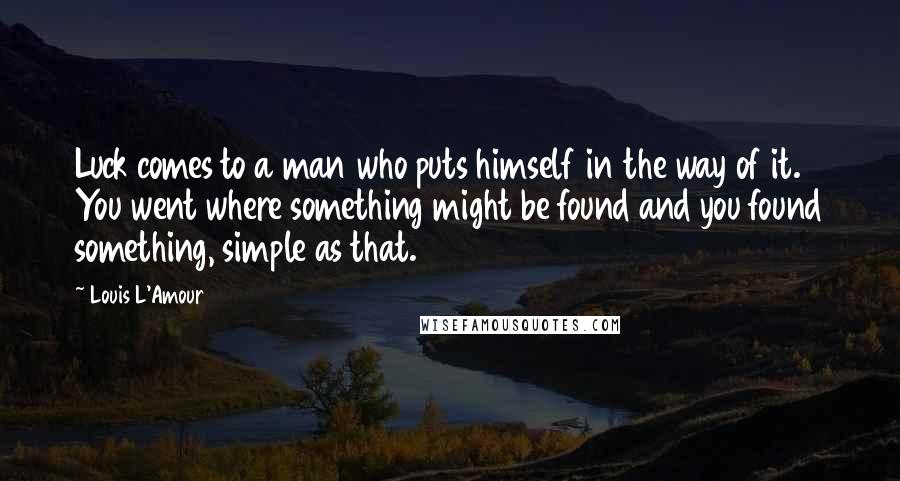 Louis L'Amour Quotes: Luck comes to a man who puts himself in the way of it. You went where something might be found and you found something, simple as that.